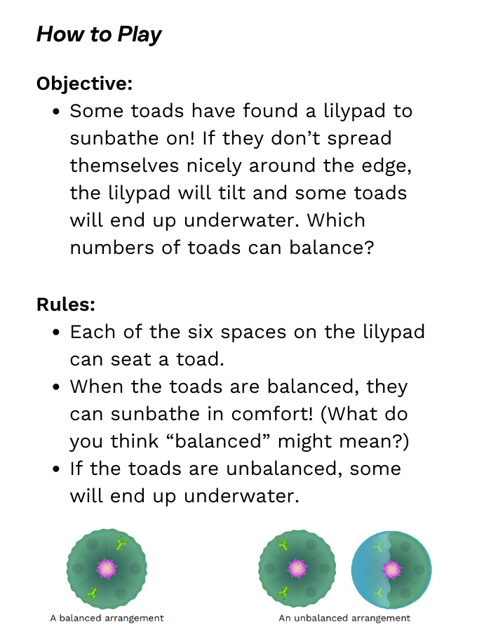 Objective: Some toads have found a lilypad to sunbathe on! If they don’t spread themselves nicely around the edge, the lilypad will tilt and some toads will end up underwater. Which numbers of toads can balance?